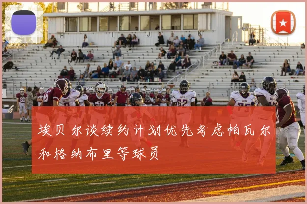 埃贝尔谈续约计划优先考虑帕瓦尔和格纳布里等球员