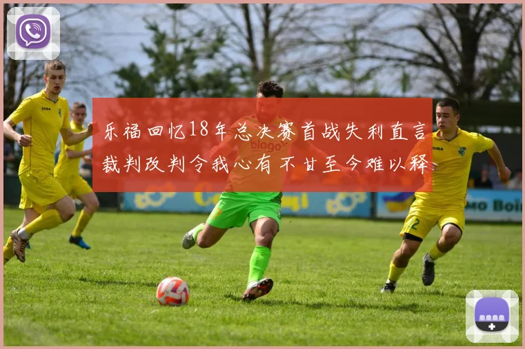 乐福回忆18年总决赛首战失利直言裁判改判令我心有不甘至今难以释怀