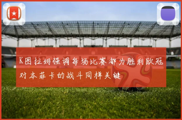 K图拉姆强调每场比赛都为胜利欧冠对本菲卡的战斗同样关键