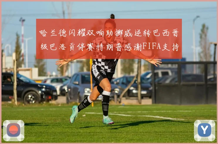 哈兰德闪耀双响助挪威逆转巴西晋级巴洛贡停赛特朗普感谢FIFA支持