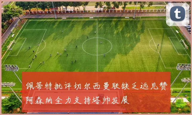 佩蒂特批评切尔西曼联缺乏远见赞阿森纳全力支持塔帅发展