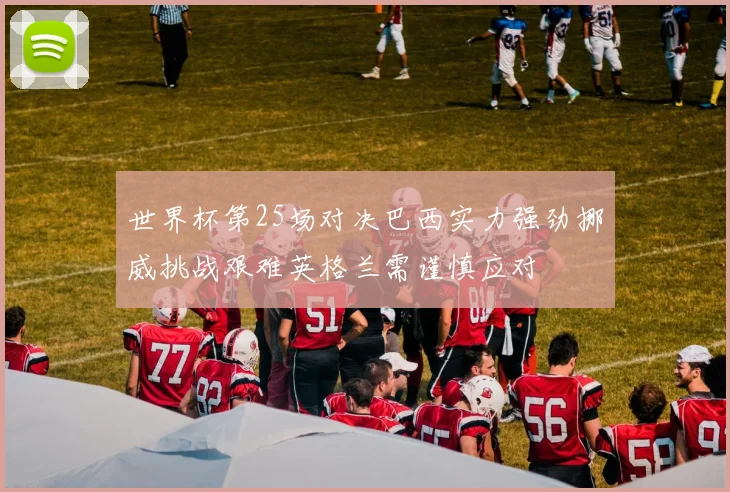 世界杯第25场对决巴西实力强劲挪威挑战艰难英格兰需谨慎应对