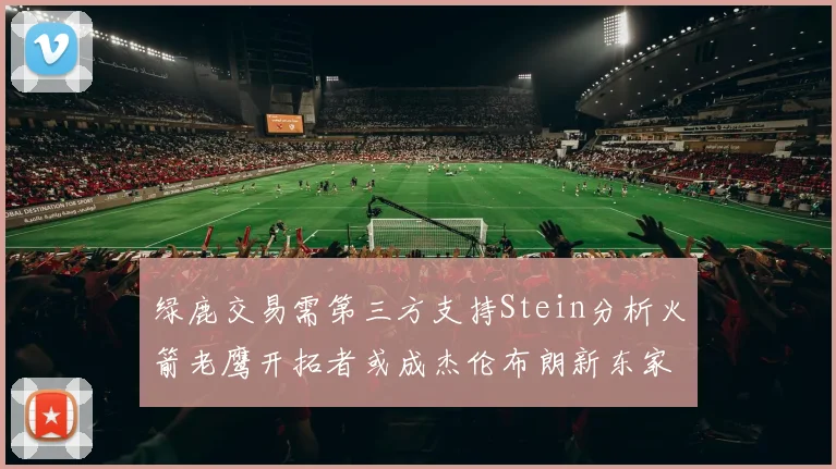绿鹿交易需第三方支持Stein分析火箭老鹰开拓者或成杰伦布朗新东家