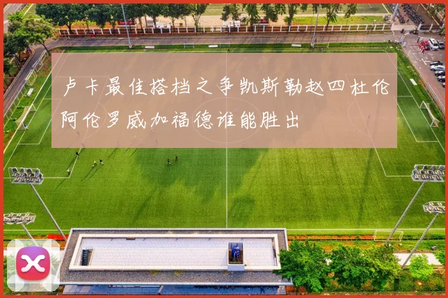 卢卡最佳搭档之争凯斯勒赵四杜伦阿伦罗威加福德谁能胜出