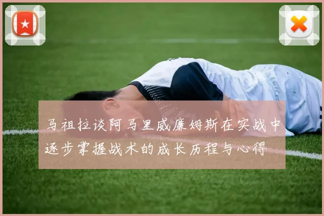 马祖拉谈阿马里威廉姆斯在实战中逐步掌握战术的成长历程与心得