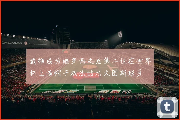 戴维成为继罗西之后第二位在世界杯上演帽子戏法的尤文图斯球员