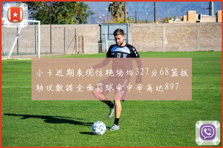 小卡近期表现惊艳场均327分68篮板助攻数据全面罚球命中率高达897