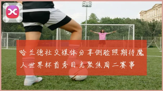哈兰德社交媒体分享侧脸照期待魔人世界杯首秀目光聚焦周二赛事