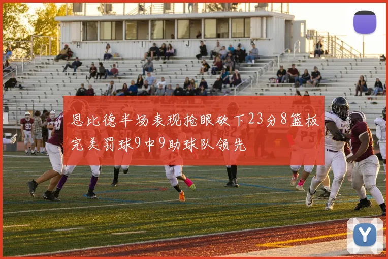 恩比德半场表现抢眼砍下23分8篮板完美罚球9中9助球队领先