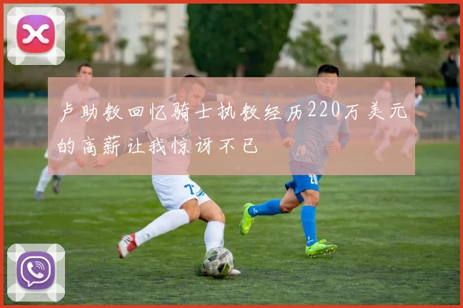 卢助教回忆骑士执教经历220万美元的高薪让我惊讶不已