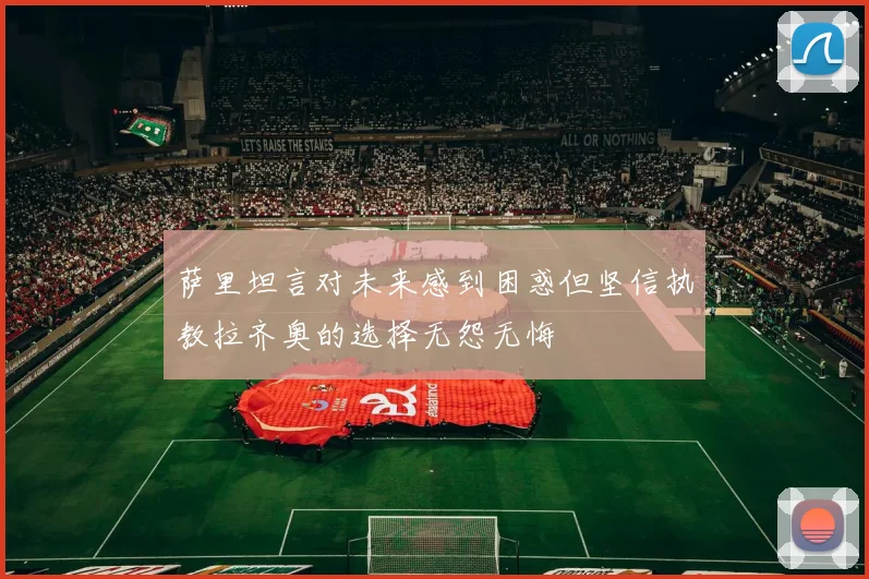 萨里坦言对未来感到困惑但坚信执教拉齐奥的选择无怨无悔