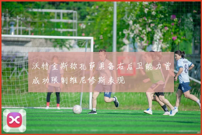 沃特金斯称孔萨具备右后卫能力曾成功限制维尼修斯表现