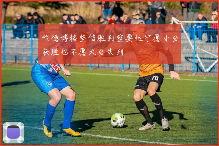 伦德博格坚信胜利重要性宁愿小分获胜也不愿大分失利