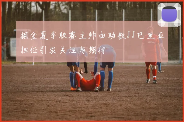 掘金夏季联赛主帅由助教JJ巴里亚担任引发关注与期待