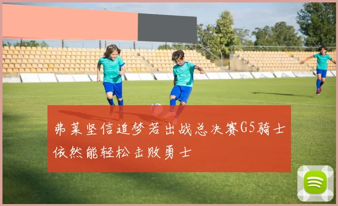 弗莱坚信追梦若出战总决赛G5骑士依然能轻松击败勇士