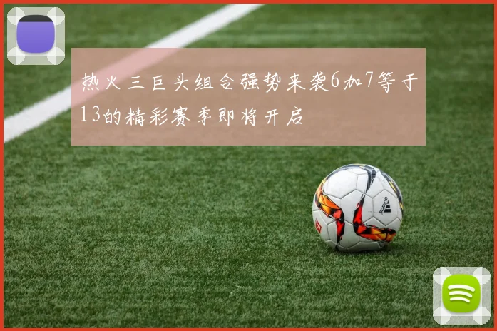 热火三巨头组合强势来袭6加7等于13的精彩赛季即将开启