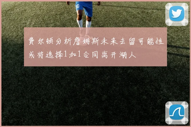 费尔顿分析詹姆斯未来去留可能性或将选择1加1合同离开湖人