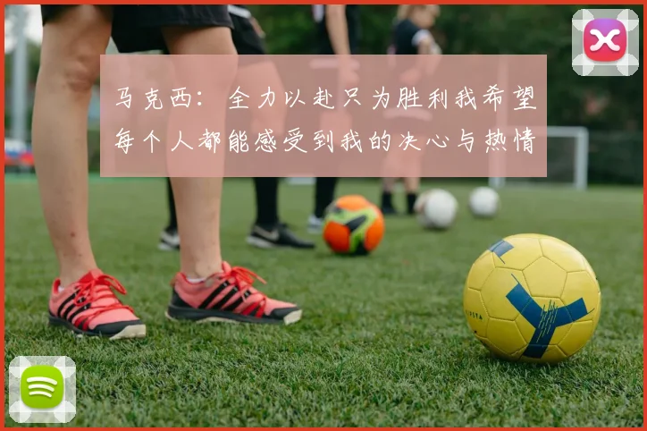 马克西：全力以赴只为胜利我希望每个人都能感受到我的决心与热情
