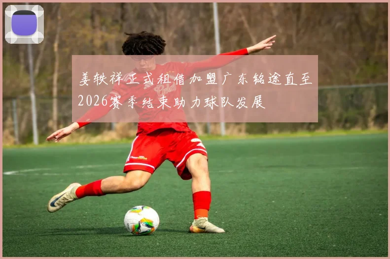 姜轶祥正式租借加盟广东铭途直至2026赛季结束助力球队发展