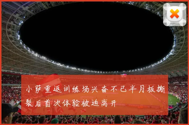 小萨重返训练场兴奋不已半月板撕裂后首次体验被迫离开