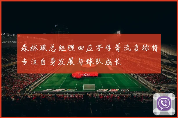 森林狼总经理回应字母哥流言称将专注自身发展与球队成长