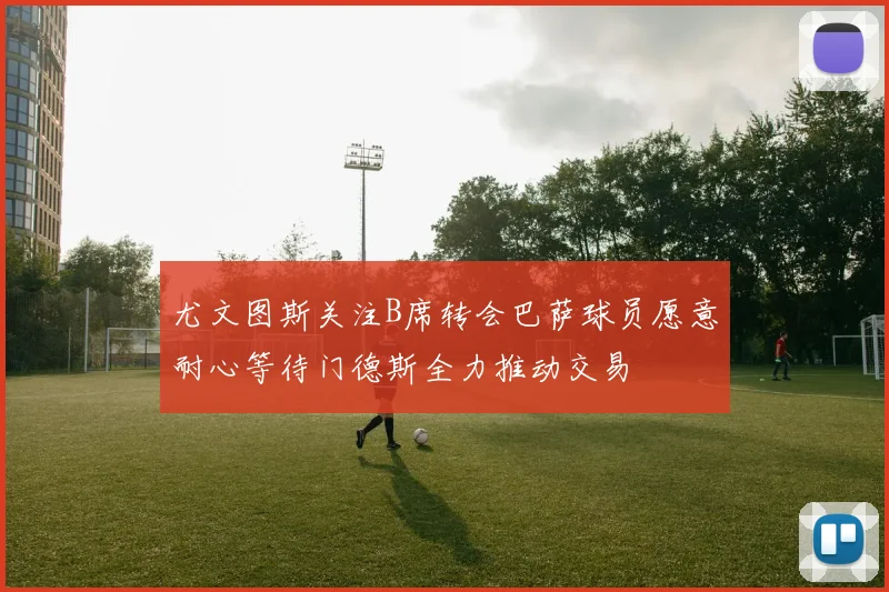 尤文图斯关注B席转会巴萨球员愿意耐心等待门德斯全力推动交易