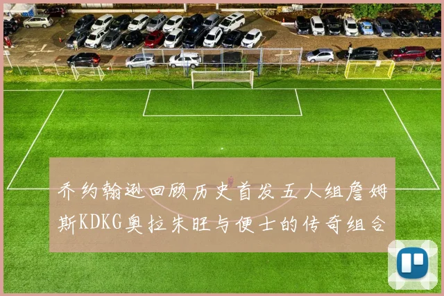乔约翰逊回顾历史首发五人组詹姆斯KDKG奥拉朱旺与便士的传奇组合