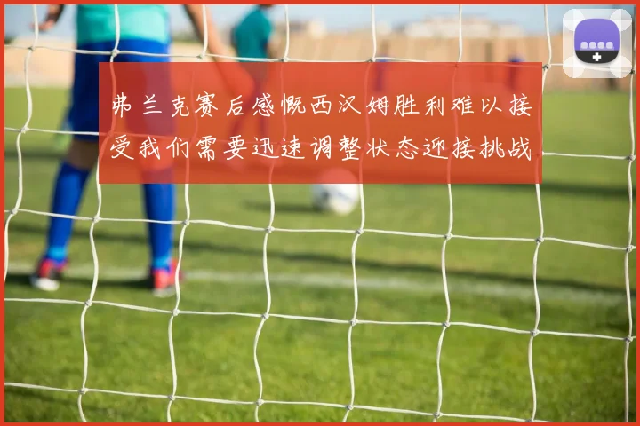 弗兰克赛后感慨西汉姆胜利难以接受我们需要迅速调整状态迎接挑战