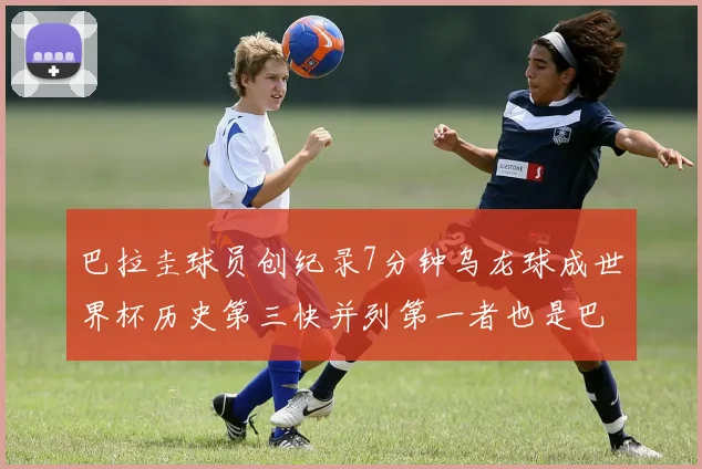 巴拉圭球员创纪录7分钟乌龙球成世界杯历史第三快并列第一者也是巴拉圭人