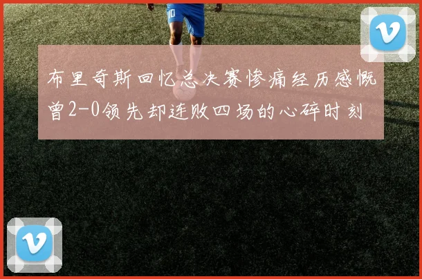 布里奇斯回忆总决赛惨痛经历感慨曾2-0领先却连败四场的心碎时刻