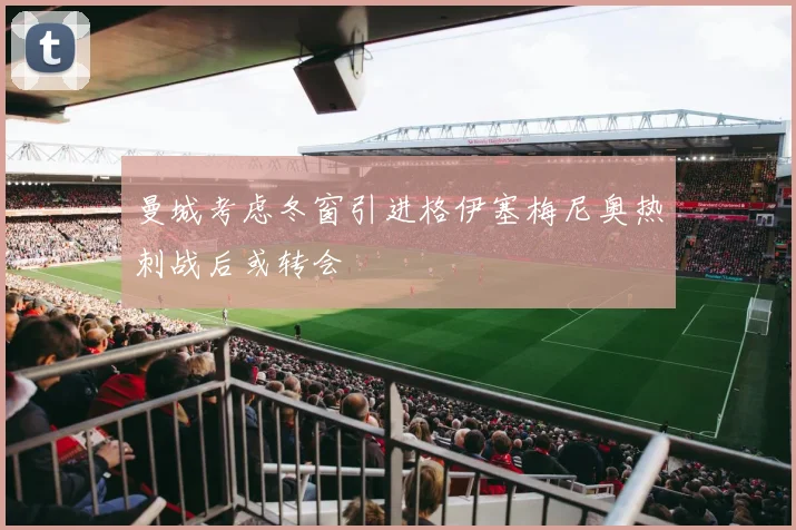 曼城考虑冬窗引进格伊塞梅尼奥热刺战后或转会