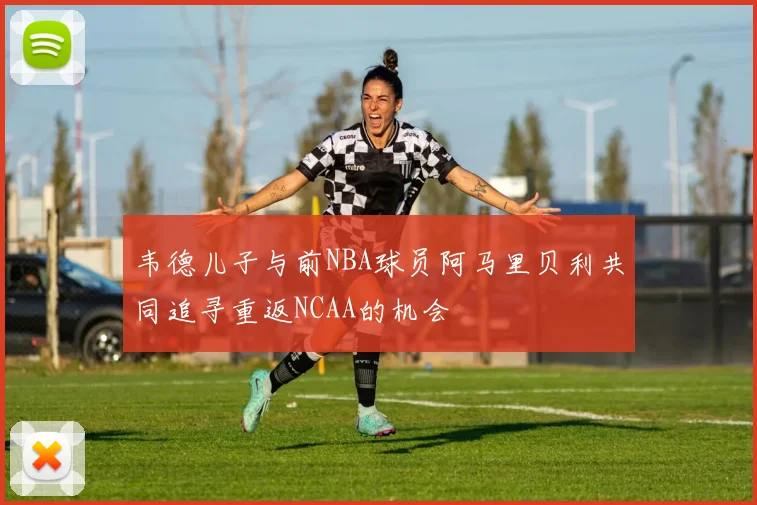 韦德儿子与前NBA球员阿马里贝利共同追寻重返NCAA的机会